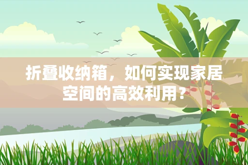 折叠收纳箱，如何实现家居空间的高效利用？