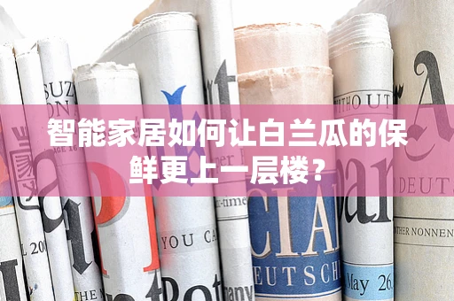 智能家居如何让白兰瓜的保鲜更上一层楼？