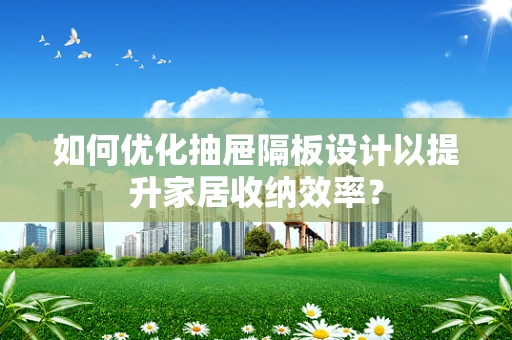 如何优化抽屉隔板设计以提升家居收纳效率？
