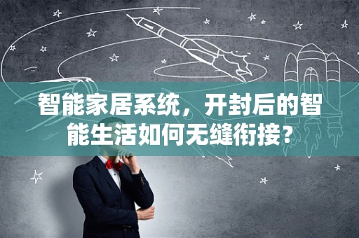 智能家居系统，开封后的智能生活如何无缝衔接？