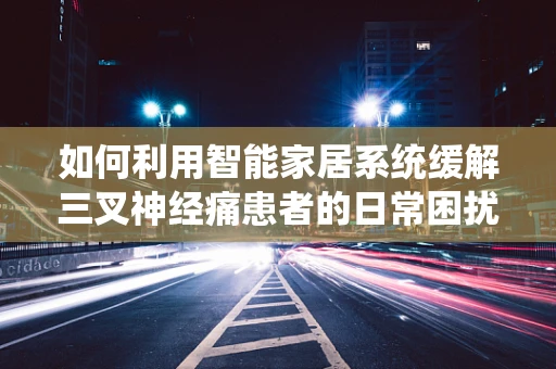 如何利用智能家居系统缓解三叉神经痛患者的日常困扰？