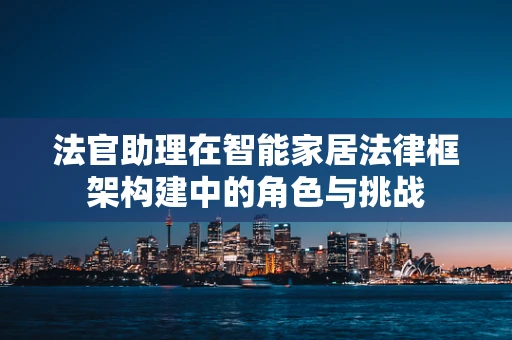 法官助理在智能家居法律框架构建中的角色与挑战