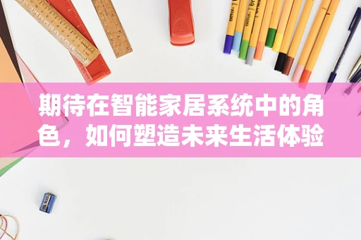 期待在智能家居系统中的角色，如何塑造未来生活体验？
