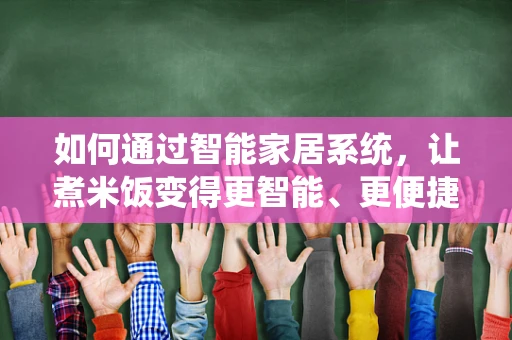 如何通过智能家居系统，让煮米饭变得更智能、更便捷？