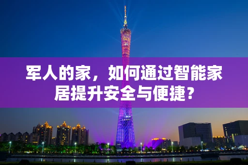 军人的家，如何通过智能家居提升安全与便捷？