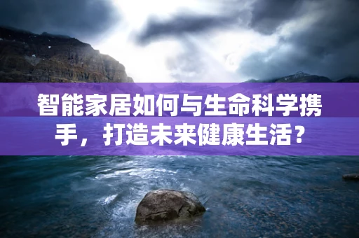 智能家居如何与生命科学携手，打造未来健康生活？