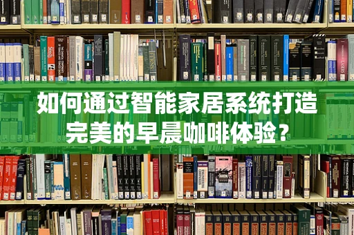 如何通过智能家居系统打造完美的早晨咖啡体验？