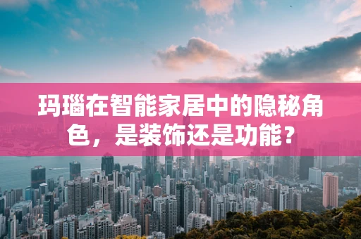 玛瑙在智能家居中的隐秘角色，是装饰还是功能？