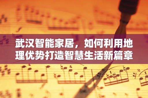 武汉智能家居，如何利用地理优势打造智慧生活新篇章？