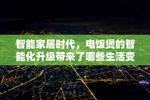 智能家居时代，电饭煲的智能化升级带来了哪些生活变革？