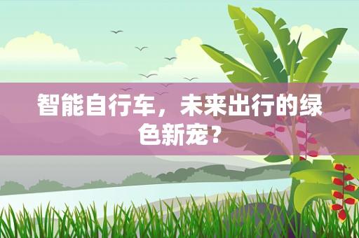智能自行车，未来出行的绿色新宠？