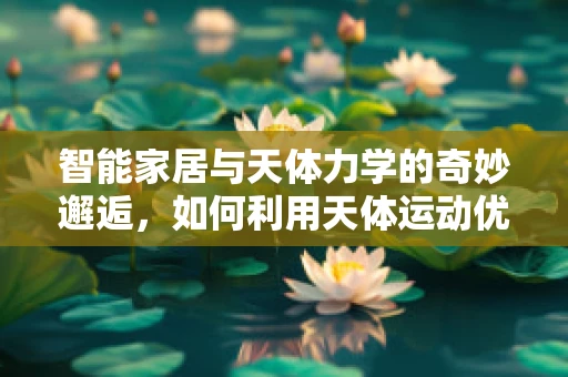 智能家居与天体力学的奇妙邂逅，如何利用天体运动优化家居能效？