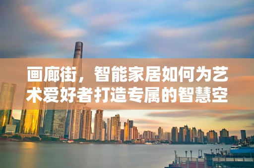 画廊街，智能家居如何为艺术爱好者打造专属的智慧空间？