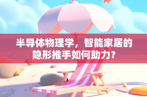 半导体物理学，智能家居的隐形推手如何助力？