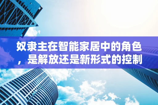 奴隶主在智能家居中的角色，是解放还是新形式的控制？