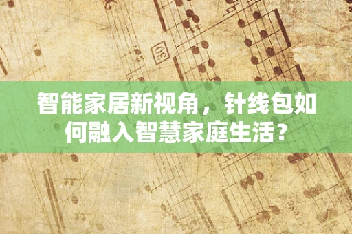 智能家居新视角，针线包如何融入智慧家庭生活？