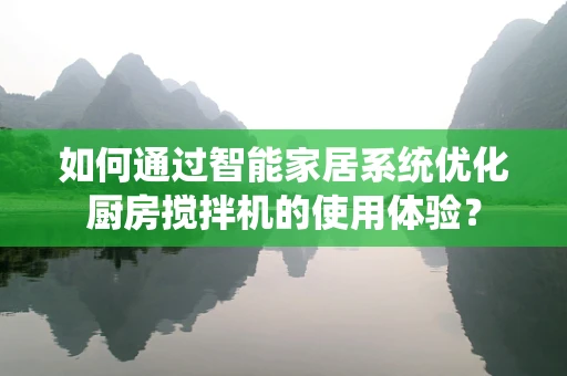 如何通过智能家居系统优化厨房搅拌机的使用体验？