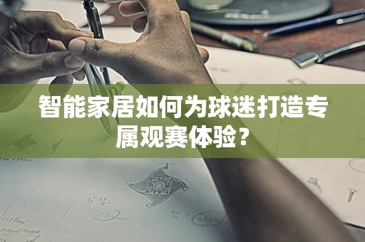 智能家居如何为球迷打造专属观赛体验？