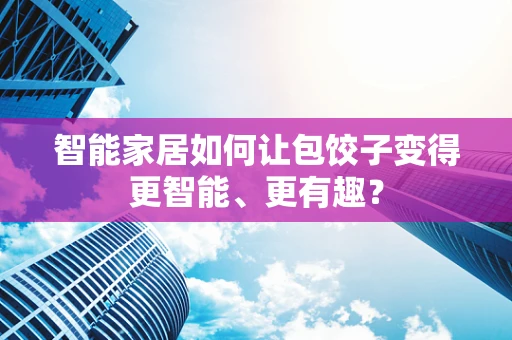智能家居如何让包饺子变得更智能、更有趣？