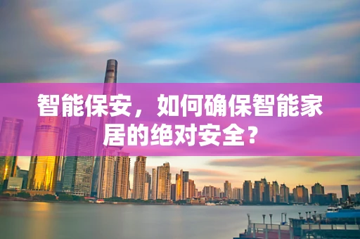 智能保安，如何确保智能家居的绝对安全？