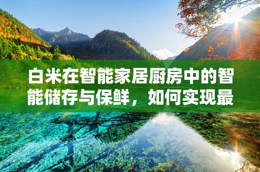 白米在智能家居厨房中的智能储存与保鲜，如何实现最佳管理？