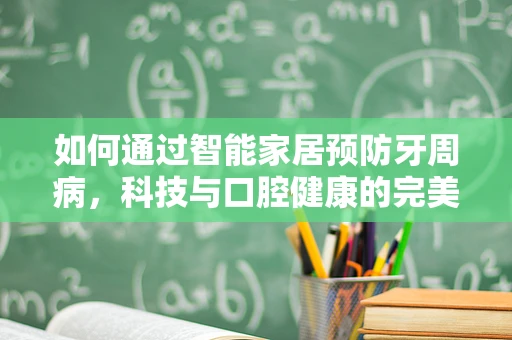 如何通过智能家居预防牙周病，科技与口腔健康的完美结合