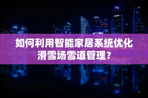 如何利用智能家居系统优化滑雪场雪道管理？