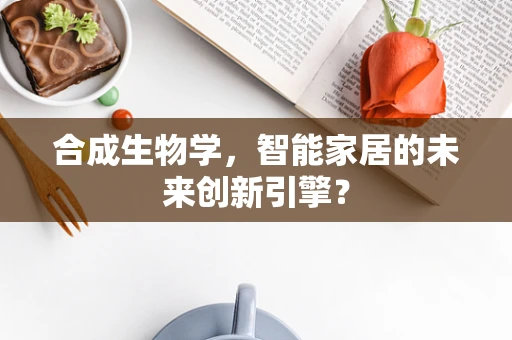 合成生物学，智能家居的未来创新引擎？