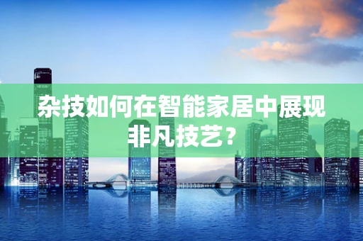 杂技如何在智能家居中展现非凡技艺？