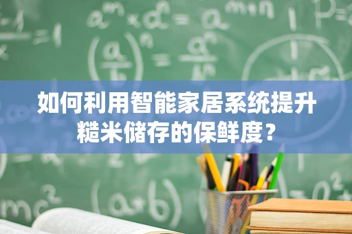 如何利用智能家居系统提升糙米储存的保鲜度？