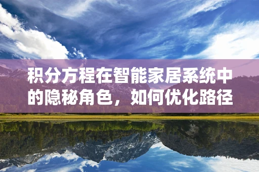 积分方程在智能家居系统中的隐秘角色，如何优化路径规划与资源分配？
