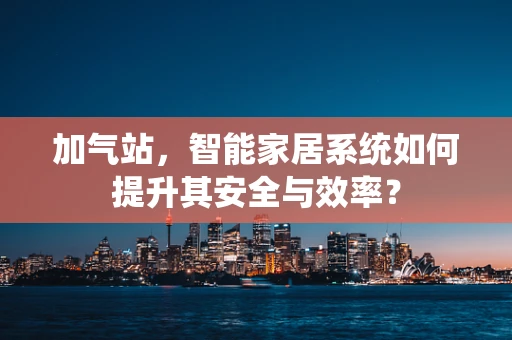 加气站，智能家居系统如何提升其安全与效率？