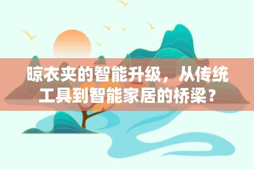 晾衣夹的智能升级，从传统工具到智能家居的桥梁？