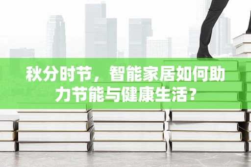 秋分时节，智能家居如何助力节能与健康生活？