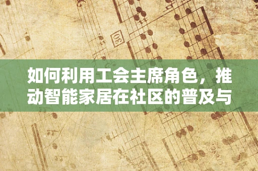 如何利用工会主席角色，推动智能家居在社区的普及与和谐发展？