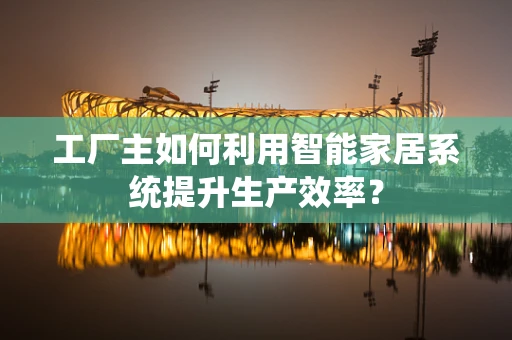 工厂主如何利用智能家居系统提升生产效率？