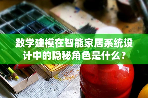 数学建模在智能家居系统设计中的隐秘角色是什么？