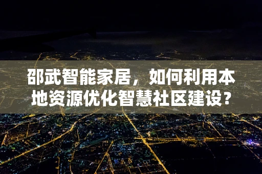 邵武智能家居，如何利用本地资源优化智慧社区建设？