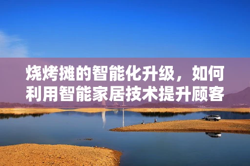 烧烤摊的智能化升级，如何利用智能家居技术提升顾客体验？