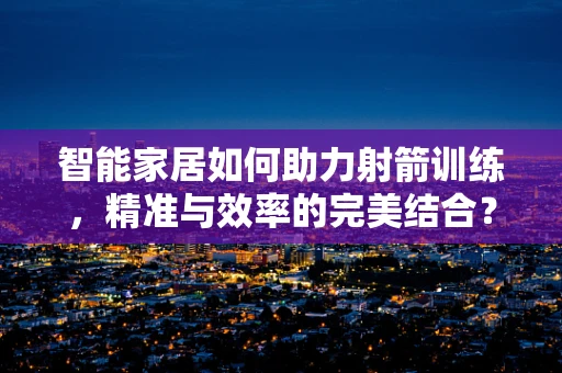 智能家居如何助力射箭训练，精准与效率的完美结合？