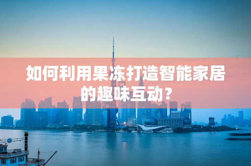 如何利用果冻打造智能家居的趣味互动？