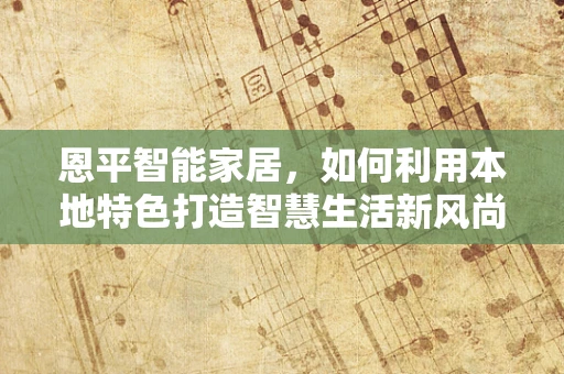 恩平智能家居，如何利用本地特色打造智慧生活新风尚？