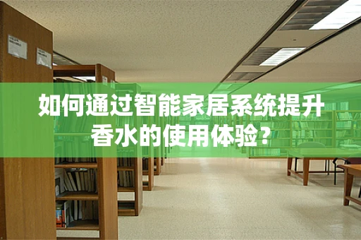 如何通过智能家居系统提升香水的使用体验？