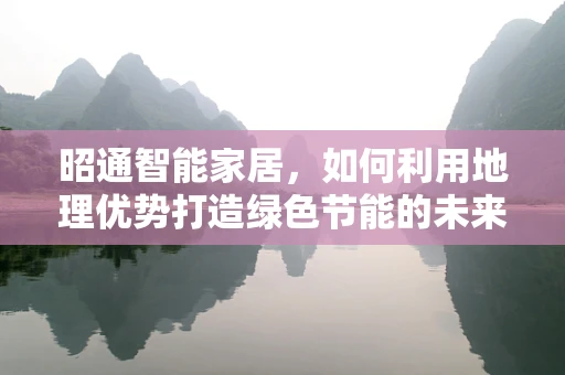 昭通智能家居，如何利用地理优势打造绿色节能的未来？