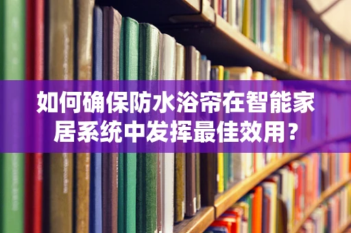 如何确保防水浴帘在智能家居系统中发挥最佳效用？