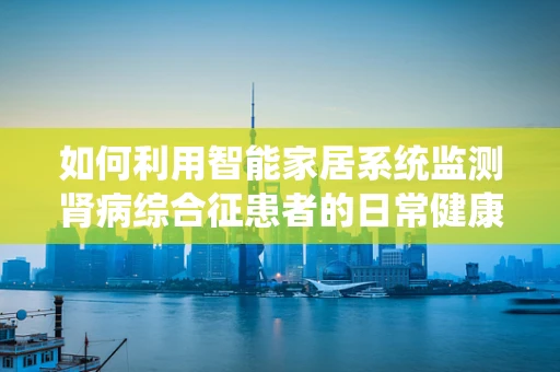 如何利用智能家居系统监测肾病综合征患者的日常健康状况？
