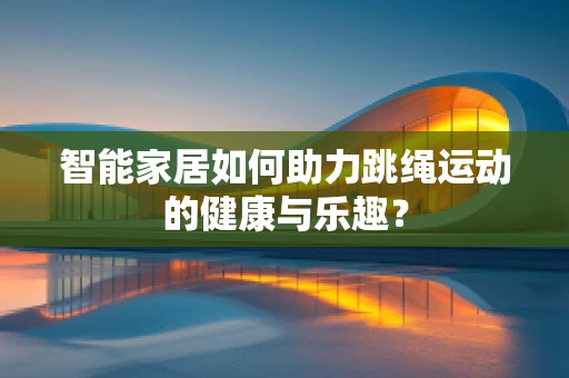 智能家居如何助力跳绳运动的健康与乐趣？