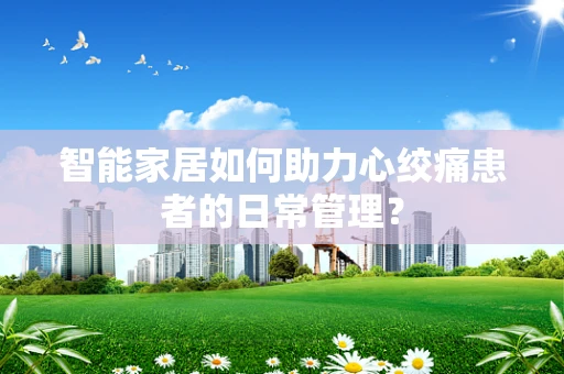 智能家居如何助力心绞痛患者的日常管理？