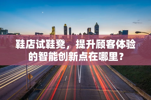 鞋店试鞋凳，提升顾客体验的智能创新点在哪里？