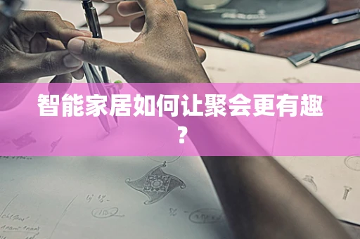 智能家居如何让聚会更有趣？